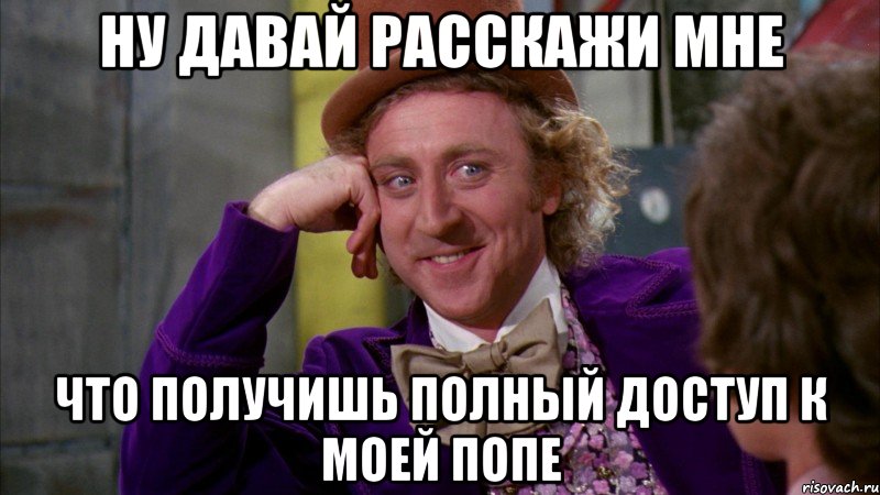 НУ ДАВАЙ РАССКАЖИ МНЕ ЧТО ПОЛУЧИШЬ ПОЛНЫЙ ДОСТУП К МОЕЙ ПОПЕ, Мем Ну давай расскажи (Вилли Вонка)