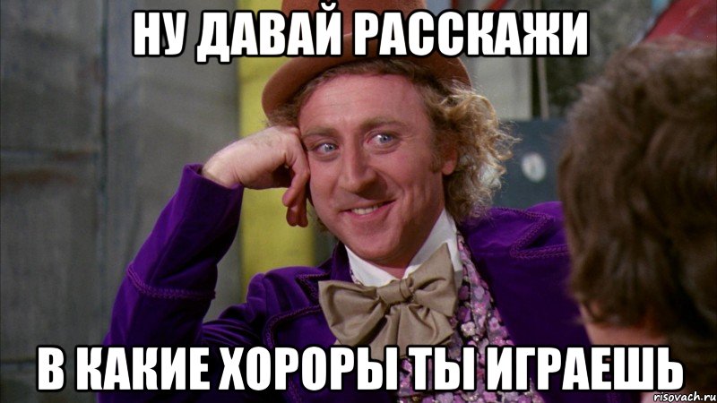 ну давай расскажи в какие хороры ты играешь, Мем Ну давай расскажи (Вилли Вонка)