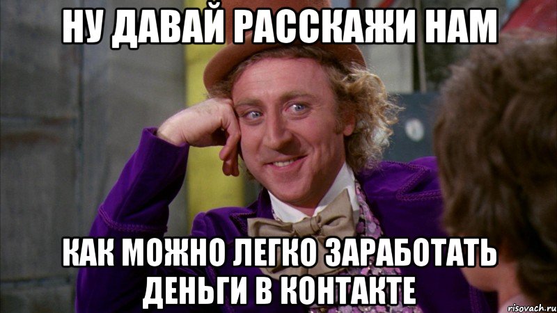 Ну давай расскажи нам Как можно легко заработать деньги в контакте, Мем Ну давай расскажи (Вилли Вонка)