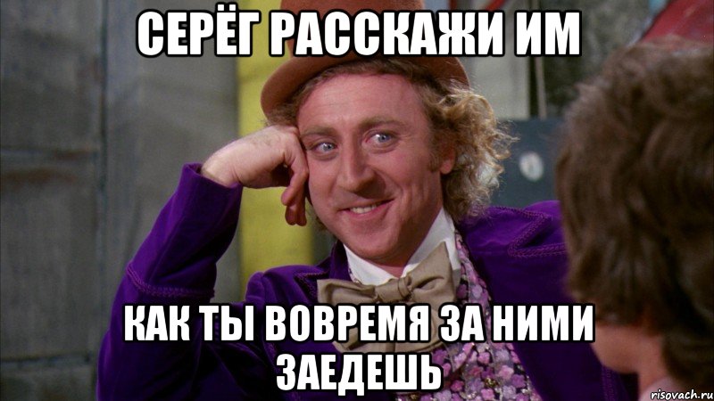 Серёг расскажи им Как ты вовремя за ними заедешь, Мем Ну давай расскажи (Вилли Вонка)