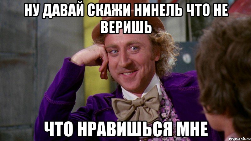 Ну давай скажи Нинель что не веришь Что нравишься мне, Мем Ну давай расскажи (Вилли Вонка)