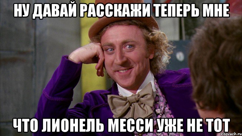 ну давай расскажи теперь мне что Лионель Месси уже не тот, Мем Ну давай расскажи (Вилли Вонка)