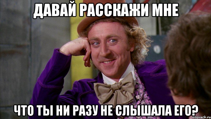 давай расскажи мне что ты ни разу не слышала его?, Мем Ну давай расскажи (Вилли Вонка)