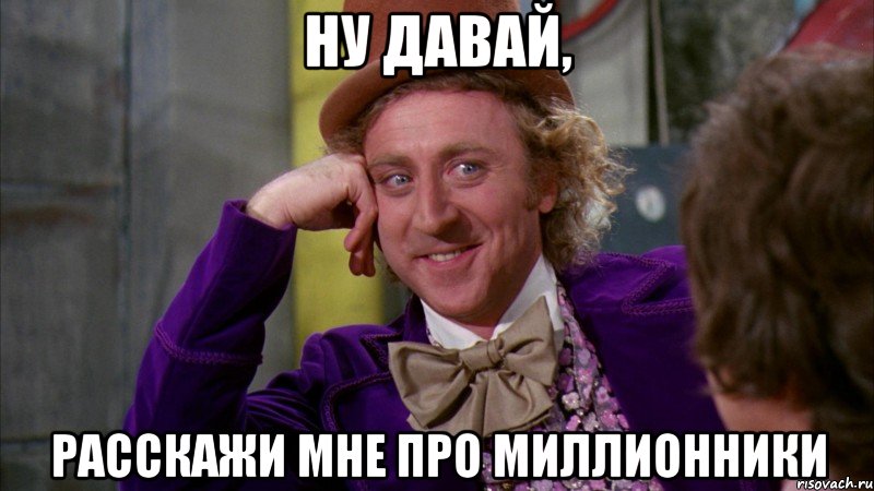Ну давай, Расскажи мне про миллионники, Мем Ну давай расскажи (Вилли Вонка)