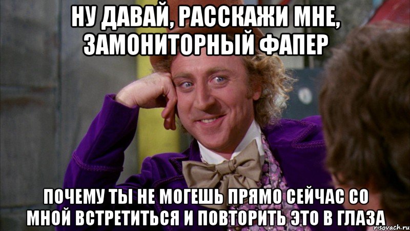 Ну давай, расскажи мне, замониторный фапер почему ты не могешь прямо сейчас со мной встретиться и повторить это в глаза, Мем Ну давай расскажи (Вилли Вонка)