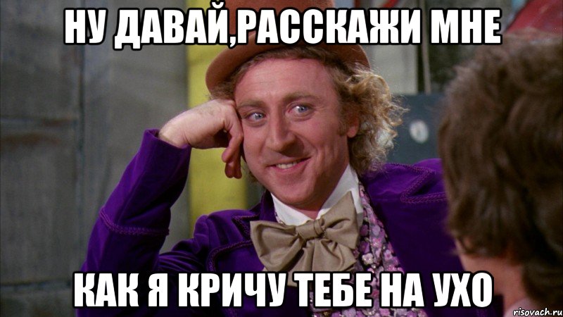 Ну давай,расскажи мне как я кричу тебе на ухо, Мем Ну давай расскажи (Вилли Вонка)