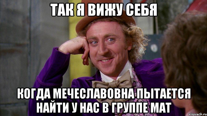 так я вижу себя когда Мечеславовна пытается найти у нас в группе мат, Мем Ну давай расскажи (Вилли Вонка)