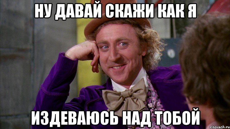 Ну давай скажи как я издеваюсь над тобой, Мем Ну давай расскажи (Вилли Вонка)