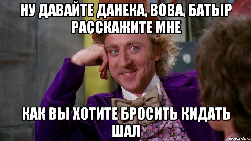 Ну давайте Данека, Вова, Батыр расскажите мне как вы хотите бросить кидать шал, Мем Ну давай расскажи (Вилли Вонка)