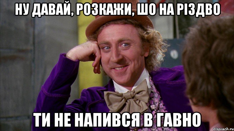 ну давай, розкажи, шо на Різдво ти не напився в гавно, Мем Ну давай расскажи (Вилли Вонка)