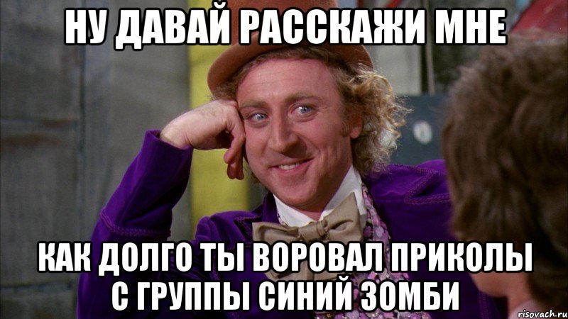 Ну давай расскажи мне как долго ты воровал приколы с группы синий зомби, Мем Ну давай расскажи (Вилли Вонка)