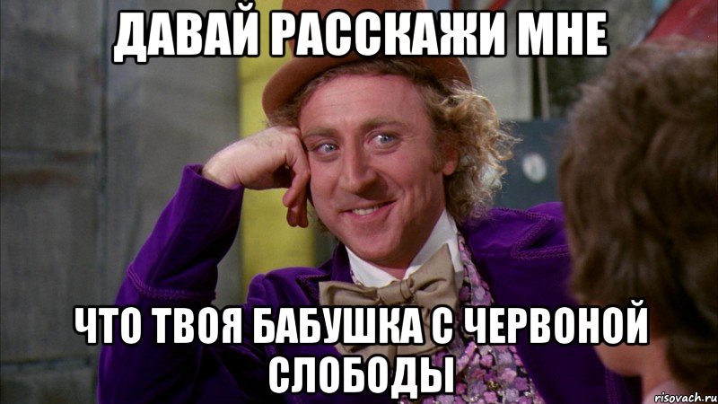 Давай расскажи мне что твоя бабушка с Червоной Слободы, Мем Ну давай расскажи (Вилли Вонка)