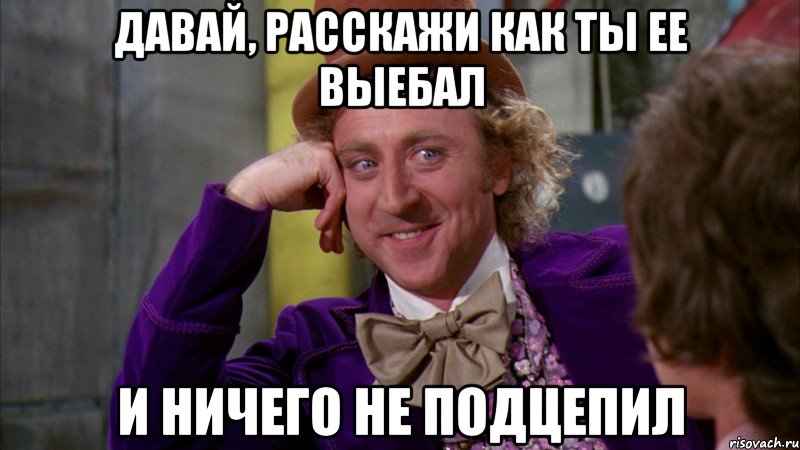 давай, расскажи как ты ее выебал и ничего не подцепил, Мем Ну давай расскажи (Вилли Вонка)