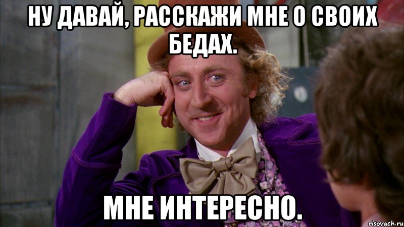 Ну давай, расскажи мне о своих бедах. Мне интересно., Мем Ну давай расскажи (Вилли Вонка)