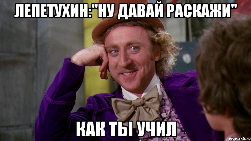 ЛЕПЕТУХИН:"НУ ДАВАЙ РАСКАЖИ" КАК ТЫ УЧИЛ, Мем Ну давай расскажи (Вилли Вонка)