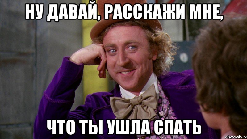 ну давай, расскажи мне, что ты ушла спать, Мем Ну давай расскажи (Вилли Вонка)