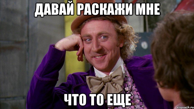 Давай раскажи мне что то еще, Мем Ну давай расскажи (Вилли Вонка)