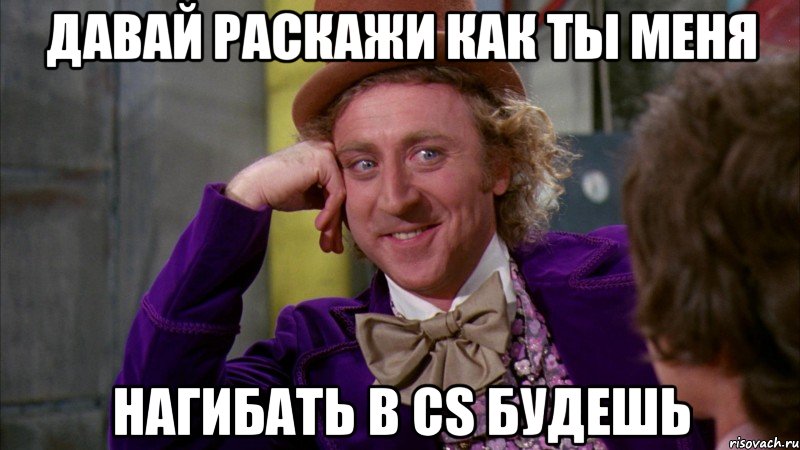 давай раскажи как ты меня нагибать в cs будешь, Мем Ну давай расскажи (Вилли Вонка)