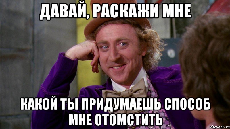 Давай, раскажи мне какой ты придумаешь способ мне отомстить, Мем Ну давай расскажи (Вилли Вонка)