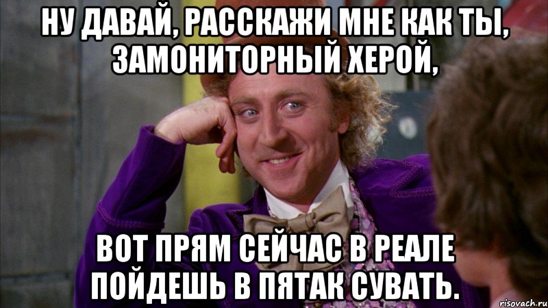 Ну давай, расскажи мне как ты, замониторный херой, вот прям сейчас в реале пойдешь в пятак сувать., Мем Ну давай расскажи (Вилли Вонка)