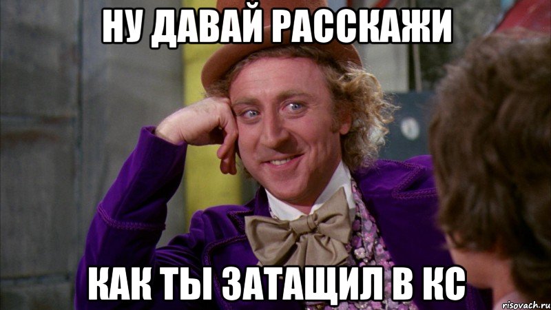 ну давай расскажи как ты затащил в кс, Мем Ну давай расскажи (Вилли Вонка)