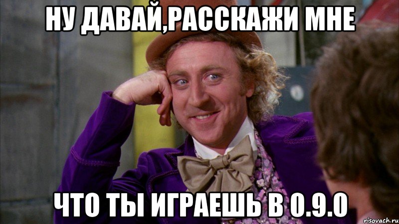 Ну давай,расскажи мне Что ты играешь в 0.9.0, Мем Ну давай расскажи (Вилли Вонка)