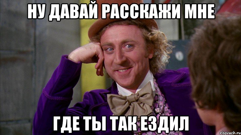 ну давай расскажи мне где ты так ездил, Мем Ну давай расскажи (Вилли Вонка)