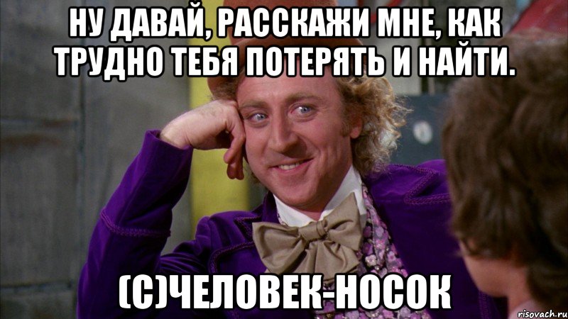 Ну давай, расскажи мне, как трудно тебя потерять и найти. (с)Человек-носок, Мем Ну давай расскажи (Вилли Вонка)