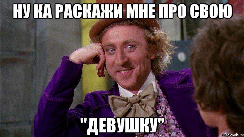 ну ка раскажи мне про свою "девушку", Мем Ну давай расскажи (Вилли Вонка)
