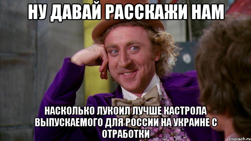 Ну давай расскажи нам насколько лукоил лучше Кастрола выпускаемого для России на украине с отработки, Мем Ну давай расскажи (Вилли Вонка)