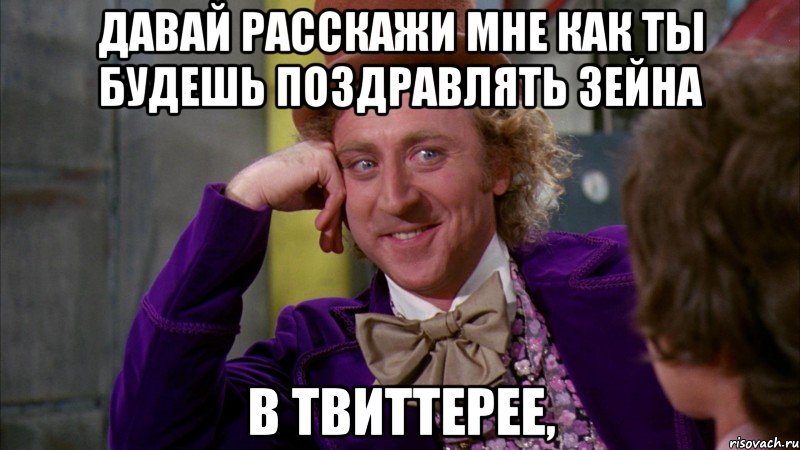 Давай расскажи мне как ты будешь поздравлять Зейна в твиттерее,, Мем Ну давай расскажи (Вилли Вонка)