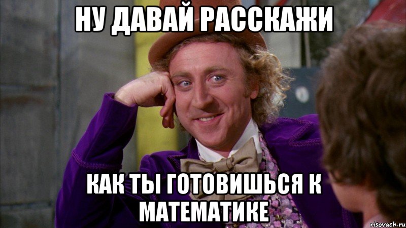 Ну давай расскажи Как ты готовишься к математике, Мем Ну давай расскажи (Вилли Вонка)