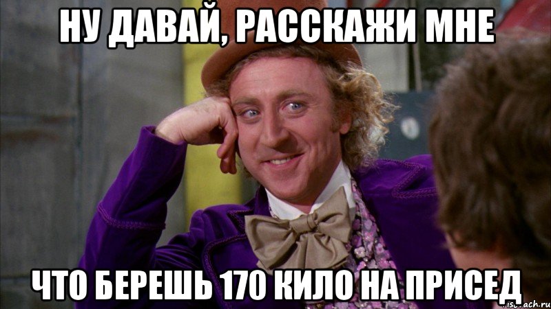 Ну давай, расскажи мне что берешь 170 кило на присед, Мем Ну давай расскажи (Вилли Вонка)