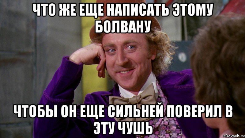 Что же еще написать этому болвану чтобы он еще сильней поверил в эту чушь, Мем Ну давай расскажи (Вилли Вонка)