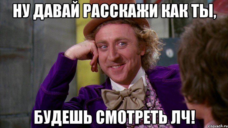 Ну давай расскажи как ты, будешь смотреть лч!, Мем Ну давай расскажи (Вилли Вонка)