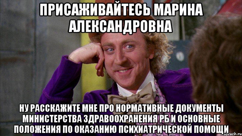 присаживайтесь Марина Александровна ну расскажите мне про нормативные документы министерства здравоохранения РБ и основные положения по оказанию психиатрической помощи, Мем Ну давай расскажи (Вилли Вонка)