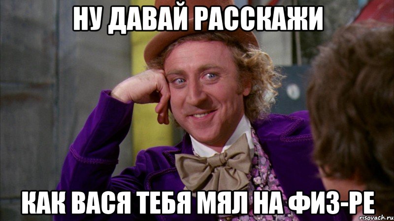 ну давай расскажи как вася тебя мял на физ-ре, Мем Ну давай расскажи (Вилли Вонка)