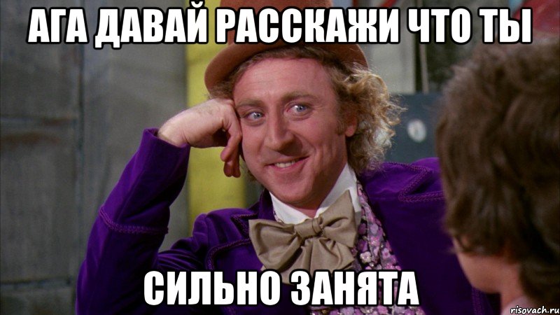 ага давай расскажи что ты сильно занята, Мем Ну давай расскажи (Вилли Вонка)