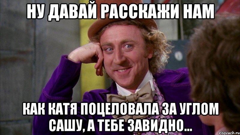 Ну давай расскажи нам как катя поцеловала за углом сашу, а тебе завидно..., Мем Ну давай расскажи (Вилли Вонка)