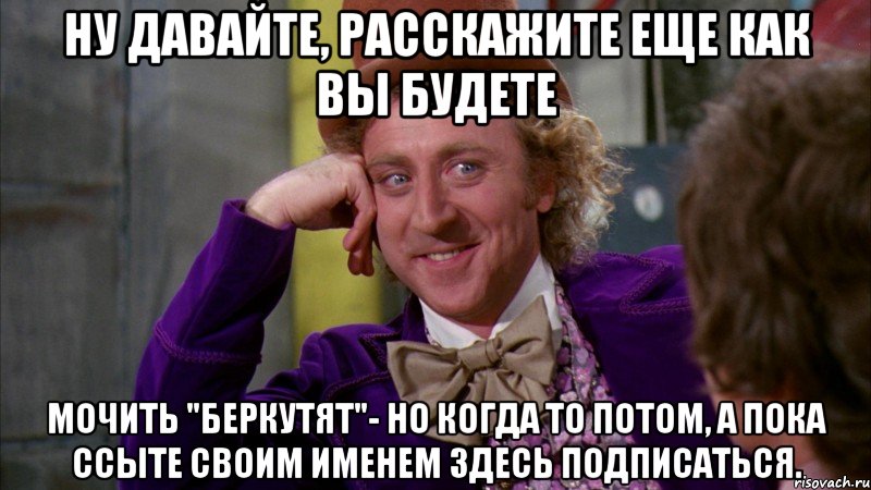 Ну давайте, расскажите еще как вы будете мочить "Беркутят"- но когда то потом, а пока ссыте своим именем здесь подписаться., Мем Ну давай расскажи (Вилли Вонка)