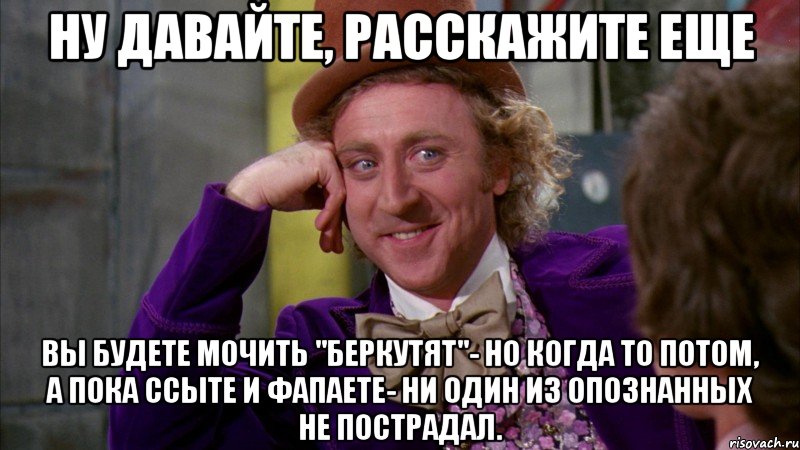 Ну давайте, расскажите еще вы будете мочить "Беркутят"- но когда то потом, а пока ссыте и фапаете- ни один из опознанных не пострадал., Мем Ну давай расскажи (Вилли Вонка)