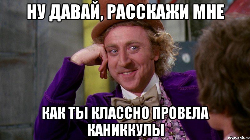 Ну давай, расскажи мне Как ты классно провела каниккулы, Мем Ну давай расскажи (Вилли Вонка)