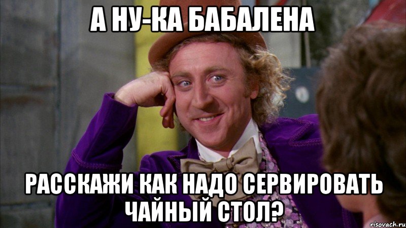 А ну-ка бабалена Расскажи как надо сервировать чайный стол?, Мем Ну давай расскажи (Вилли Вонка)