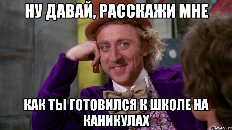 Ну давай, расскажи мне Как ты готовился к школе на каникулах, Мем Ну давай расскажи (Вилли Вонка)