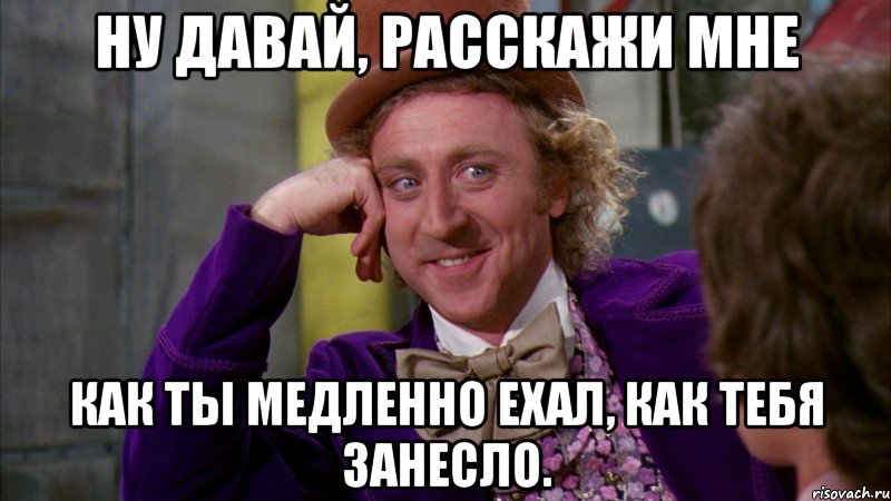 Ну давай, расскажи мне Как ты медленно ехал, как тебя занесло., Мем Ну давай расскажи (Вилли Вонка)