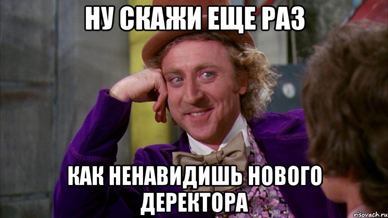 ну скажи еще раз как ненавидишь нового деректора, Мем Ну давай расскажи (Вилли Вонка)