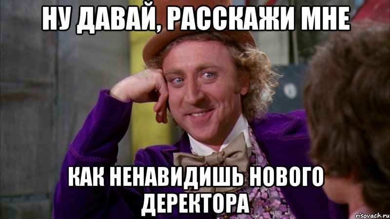 ну давай, расскажи мне как ненавидишь нового деректора, Мем Ну давай расскажи (Вилли Вонка)