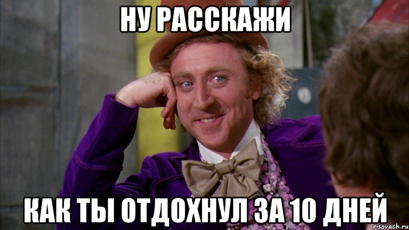 ну расскажи как ты отдохнул за 10 дней, Мем Ну давай расскажи (Вилли Вонка)