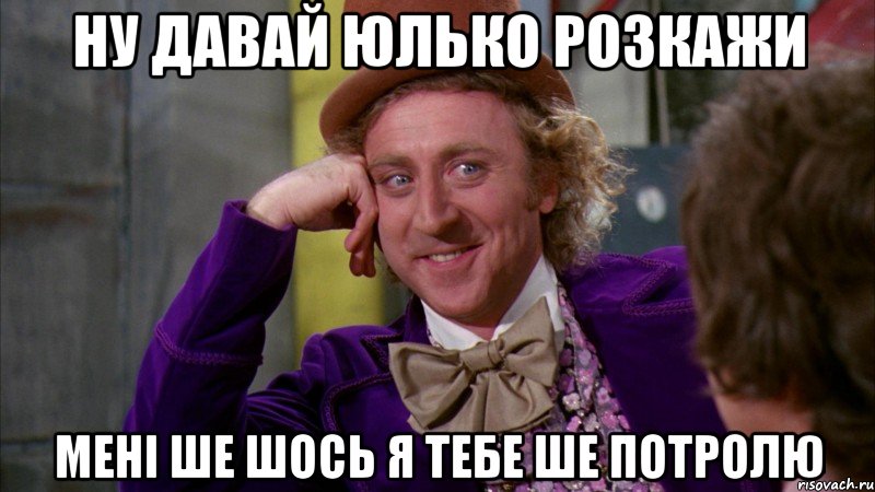 ну давай юлько розкажи мені ше шось я тебе ше потролю, Мем Ну давай расскажи (Вилли Вонка)