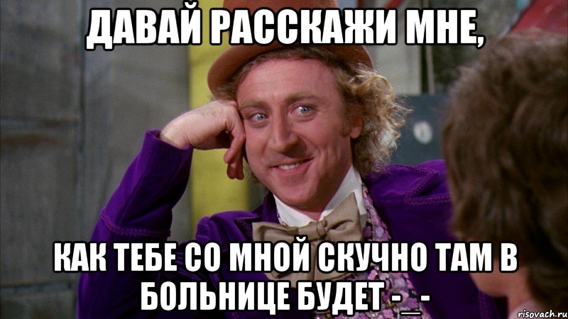 Давай расскажи мне, как тебе со мной скучно там в больнице будет -_-, Мем Ну давай расскажи (Вилли Вонка)